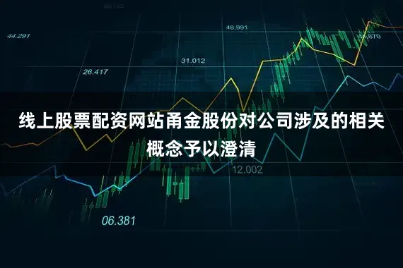 线上股票配资网站甬金股份对公司涉及的相关概念予以澄清