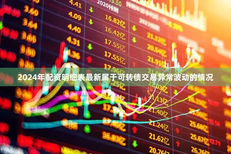 2024年配资明细表最新属于可转债交易异常波动的情况