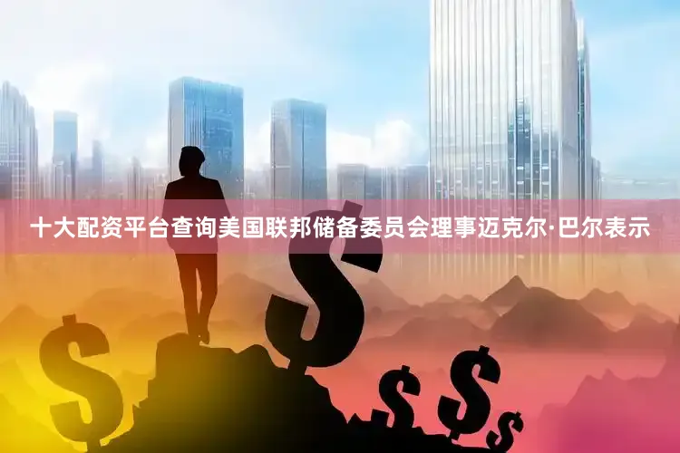 十大配资平台查询　　美国联邦储备委员会理事迈克尔·巴尔表示