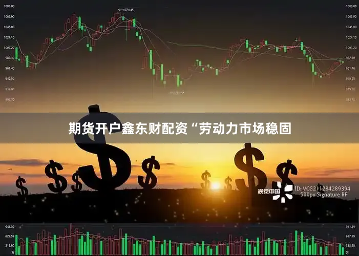 期货开户鑫东财配资　　“劳动力市场稳固
