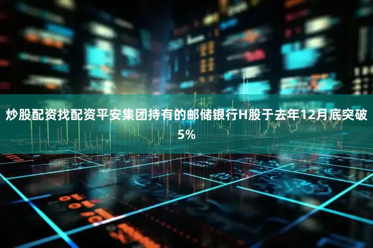 炒股配资找配资平安集团持有的邮储银行H股于去年12月底突破5%