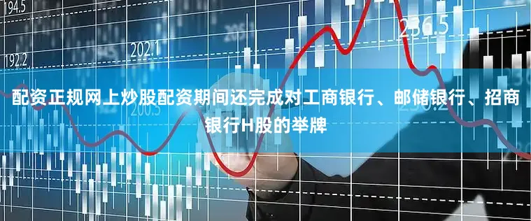 配资正规网上炒股配资期间还完成对工商银行、邮储银行、招商银行H股的举牌