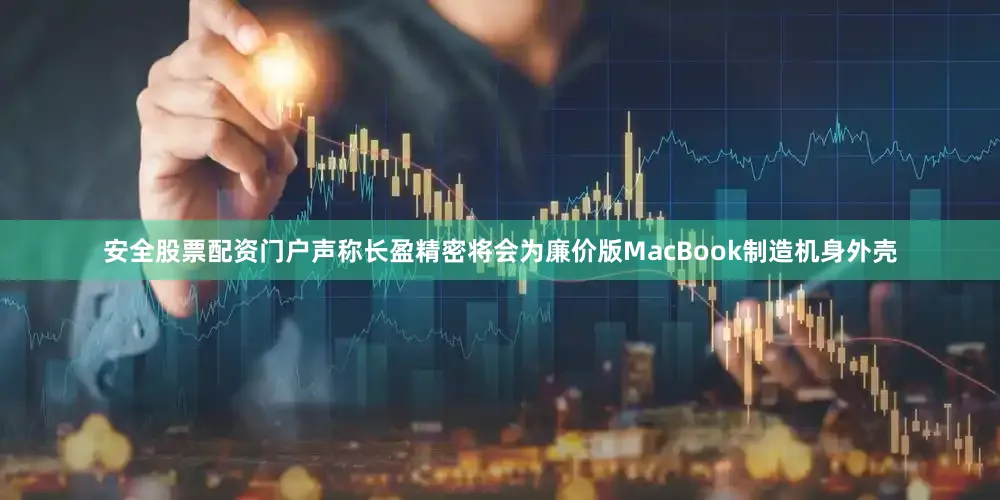 安全股票配资门户声称长盈精密将会为廉价版MacBook制造机身外壳