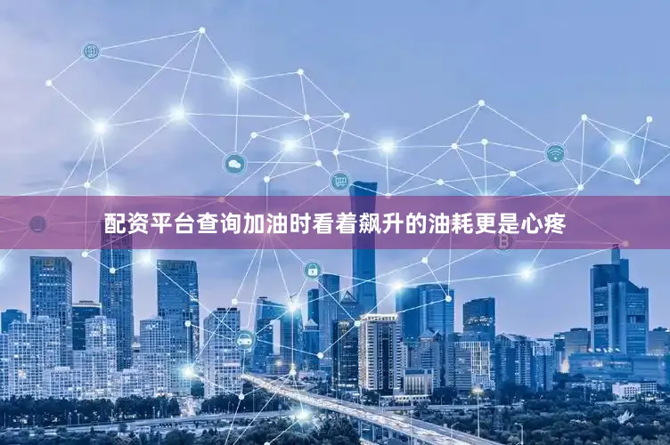 配资平台查询加油时看着飙升的油耗更是心疼