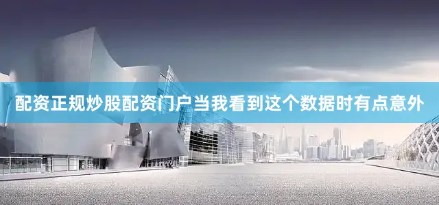 配资正规炒股配资门户当我看到这个数据时有点意外
