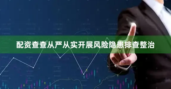 配资查查从严从实开展风险隐患排查整治