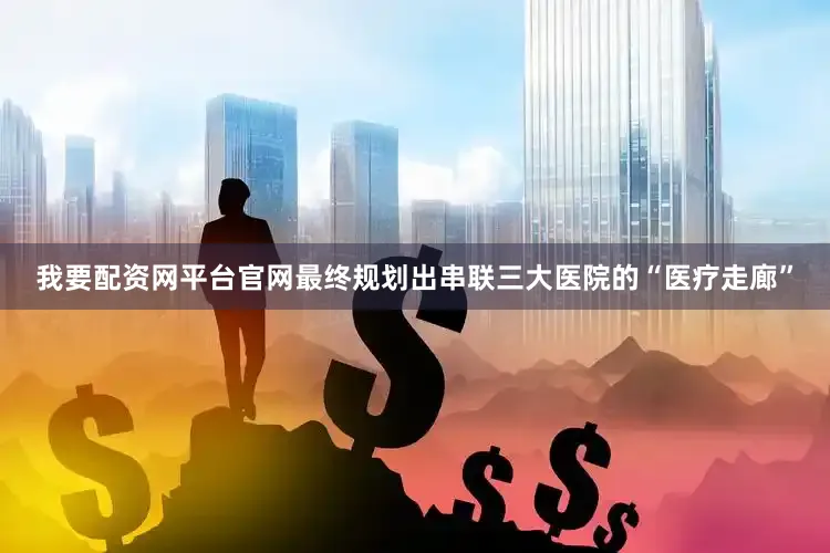 我要配资网平台官网最终规划出串联三大医院的“医疗走廊”