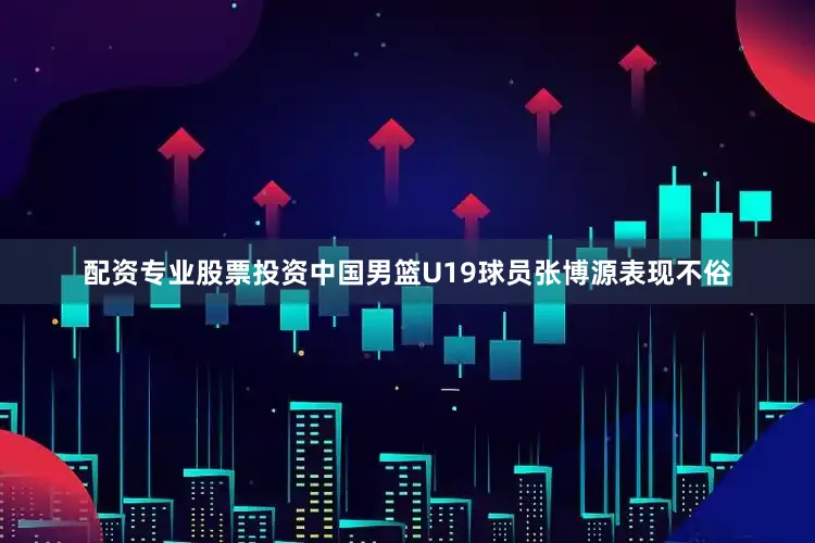 配资专业股票投资中国男篮U19球员张博源表现不俗
