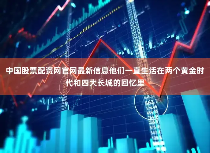 中国股票配资网官网最新信息他们一直生活在两个黄金时代和四大长城的回忆里
