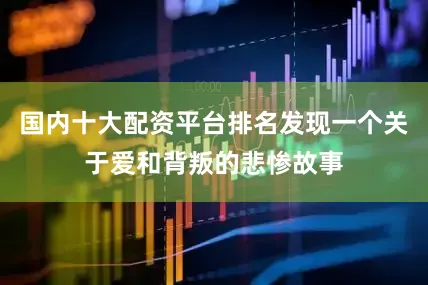 国内十大配资平台排名发现一个关于爱和背叛的悲惨故事