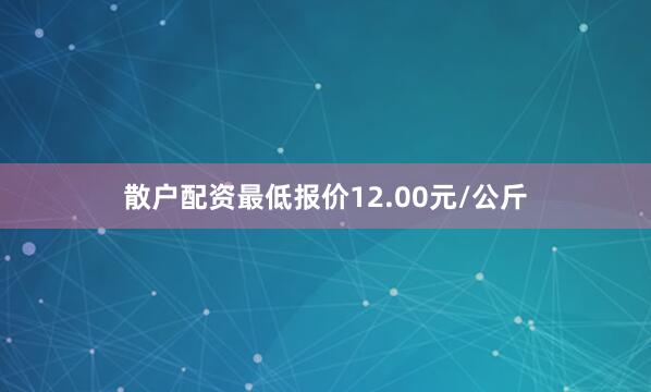 散户配资最低报价12.00元/公斤