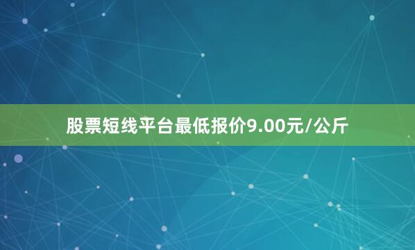 股票短线平台最低报价9.00元/公斤