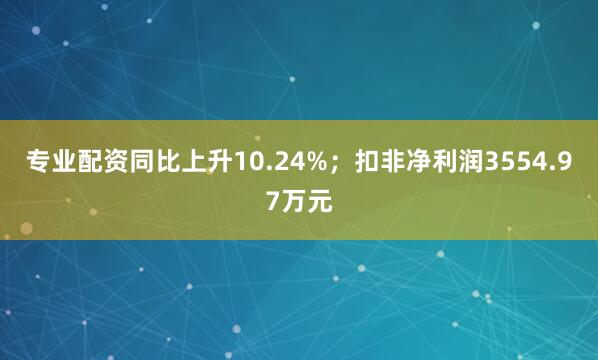 专业配资同比上升10.24%；扣非净利润3554.97万元