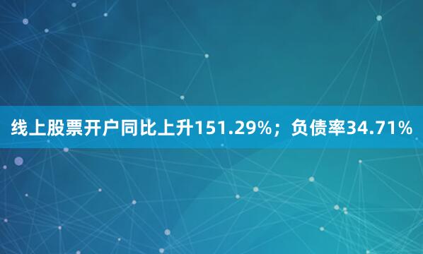 线上股票开户同比上升151.29%；负债率34.71%
