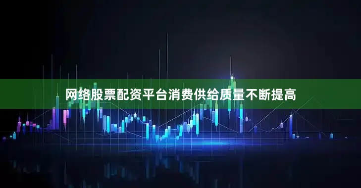 网络股票配资平台消费供给质量不断提高