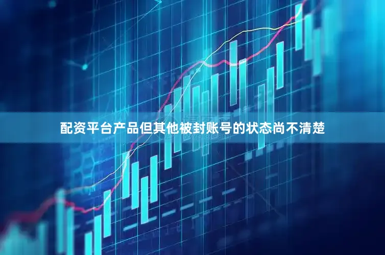配资平台产品但其他被封账号的状态尚不清楚