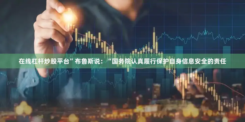在线杠杆炒股平台”布鲁斯说：“国务院认真履行保护自身信息安全的责任