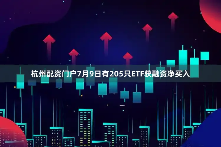 杭州配资门户7月9日有205只ETF获融资净买入