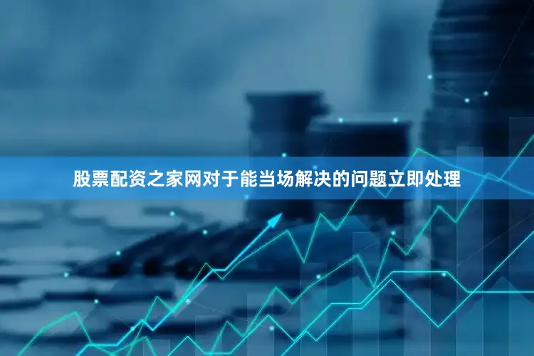 股票配资之家网对于能当场解决的问题立即处理