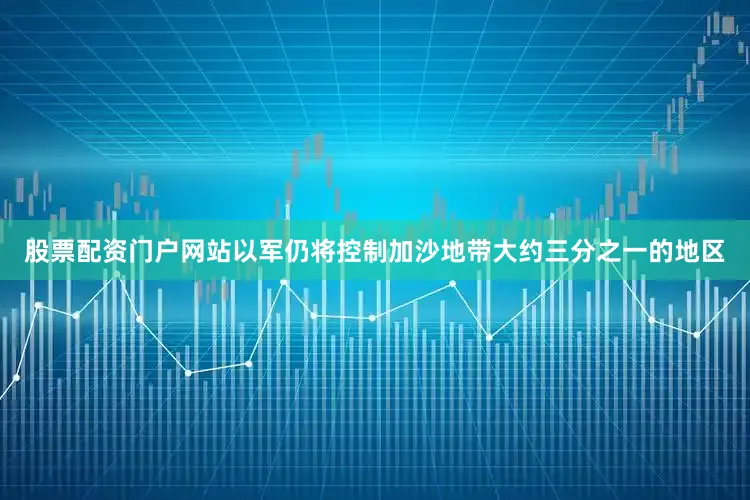 股票配资门户网站以军仍将控制加沙地带大约三分之一的地区