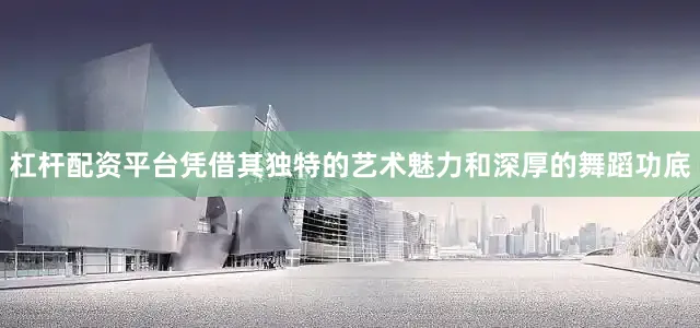 杠杆配资平台凭借其独特的艺术魅力和深厚的舞蹈功底