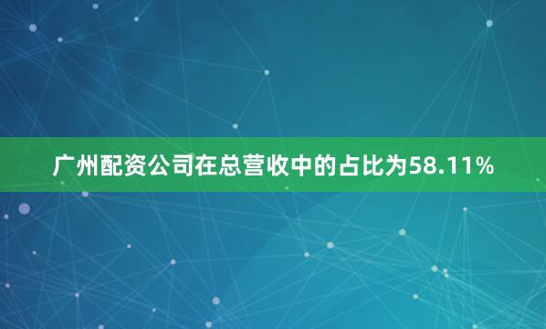 广州配资公司在总营收中的占比为58.11%