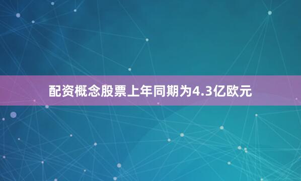 配资概念股票上年同期为4.3亿欧元