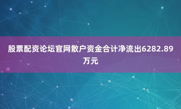 股票配资论坛官网散户资金合计净流出6282.89万元
