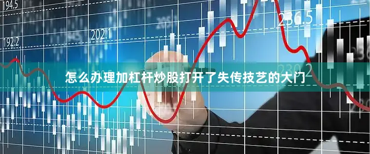 怎么办理加杠杆炒股打开了失传技艺的大门