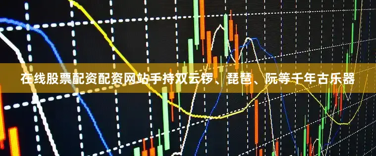 在线股票配资配资网站手持双云锣、琵琶、阮等千年古乐器