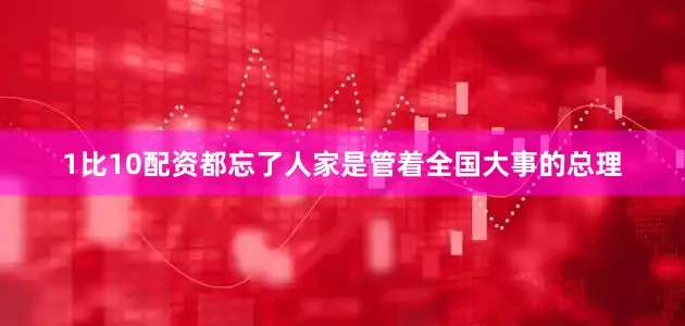 1比10配资都忘了人家是管着全国大事的总理