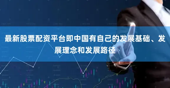 最新股票配资平台即中国有自己的发展基础、发展理念和发展路径