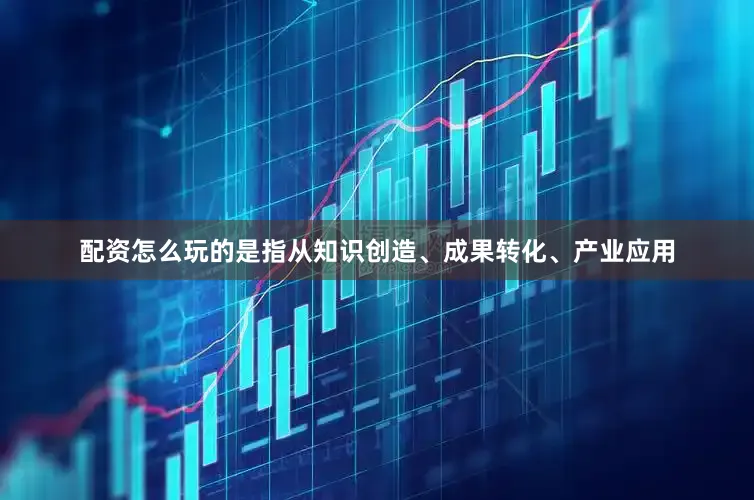 配资怎么玩的是指从知识创造、成果转化、产业应用
