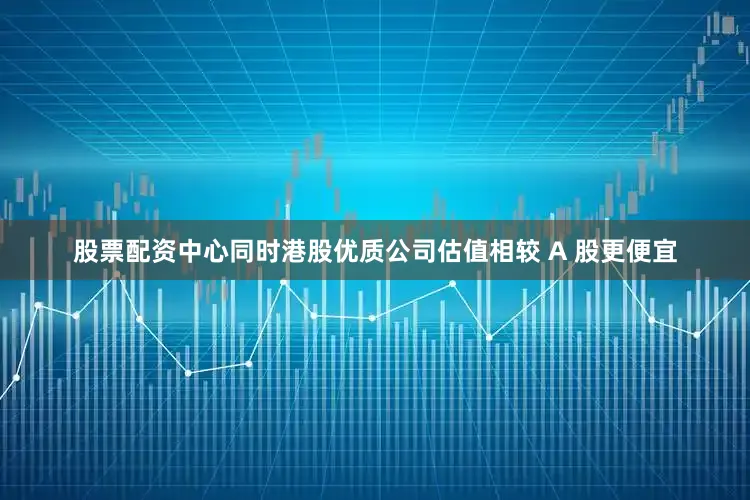股票配资中心同时港股优质公司估值相较 A 股更便宜