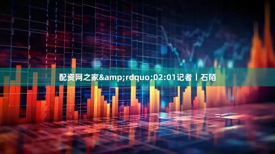 配资网之家&rdquo;02:01记者丨石陌