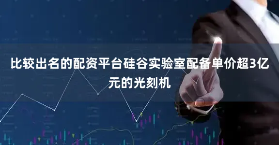 比较出名的配资平台硅谷实验室配备单价超3亿元的光刻机