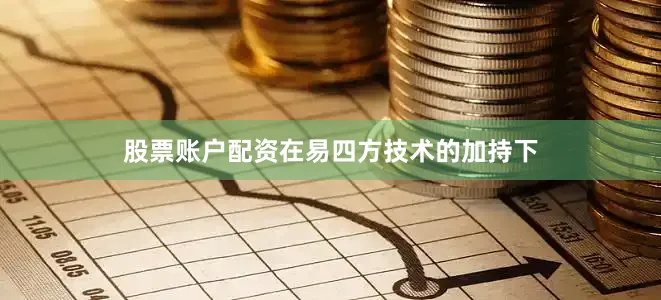 股票账户配资在易四方技术的加持下