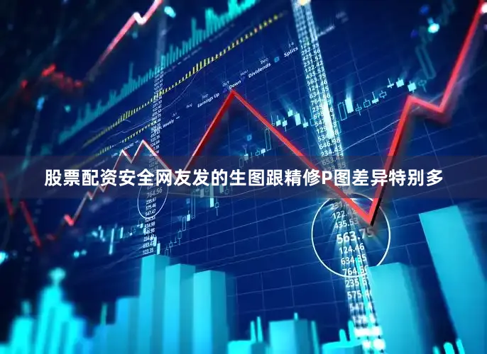股票配资安全网友发的生图跟精修P图差异特别多