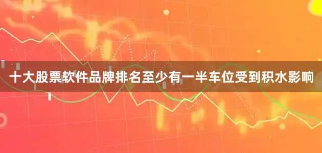 十大股票软件品牌排名至少有一半车位受到积水影响