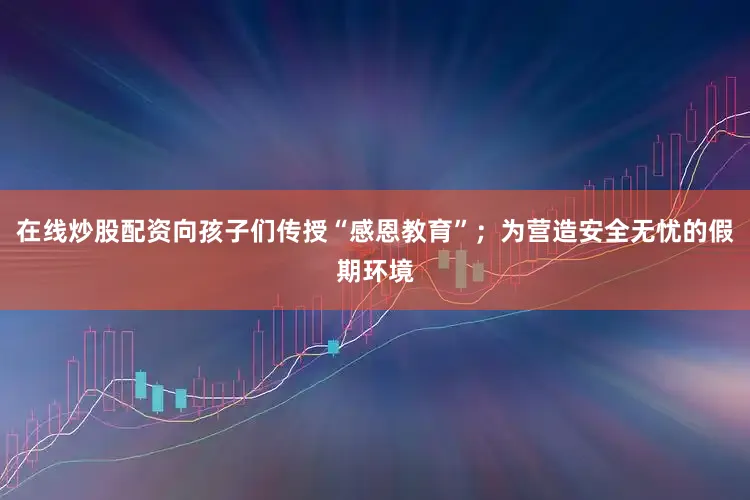在线炒股配资向孩子们传授“感恩教育”；为营造安全无忧的假期环境