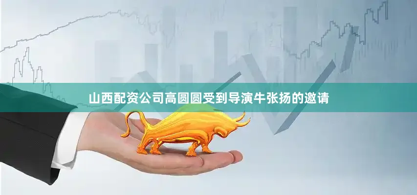 山西配资公司高圆圆受到导演牛张扬的邀请