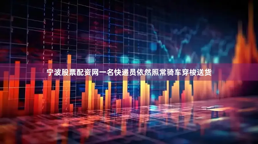 宁波股票配资网一名快递员依然照常骑车穿梭送货