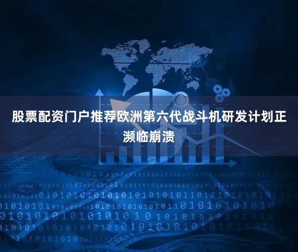 股票配资门户推荐欧洲第六代战斗机研发计划正濒临崩溃