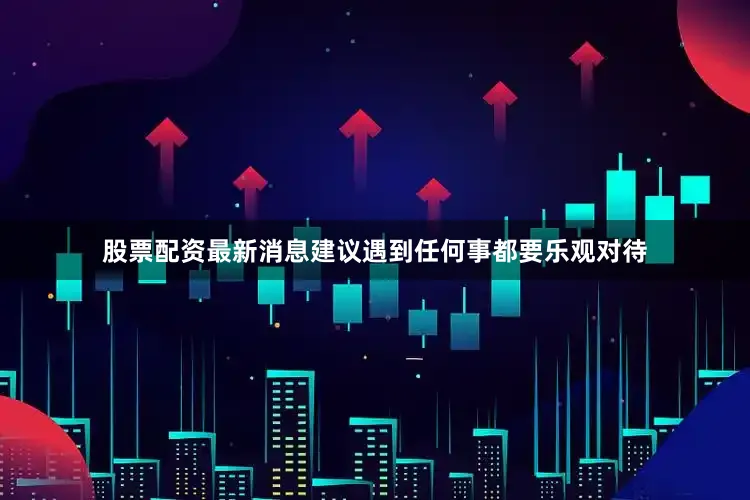 股票配资最新消息建议遇到任何事都要乐观对待