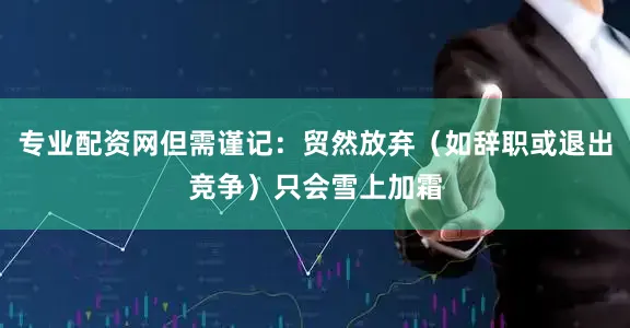 专业配资网但需谨记：贸然放弃（如辞职或退出竞争）只会雪上加霜