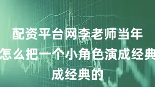 配资平台网李老师当年是怎么把一个小角色演成经典的