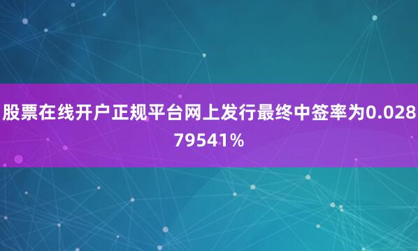 股票在线开户正规平台网上发行最终中签率为0.02879541%