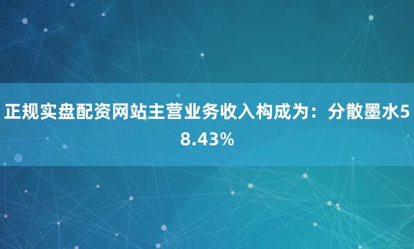 正规实盘配资网站主营业务收入构成为:分散墨水58.43%