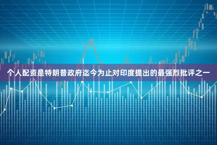 个人配资是特朗普政府迄今为止对印度提出的最强烈批评之一