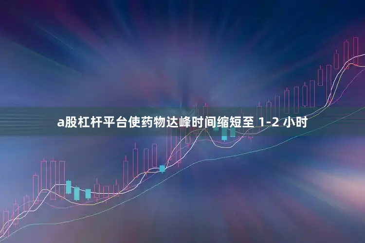 a股杠杆平台使药物达峰时间缩短至 1-2 小时